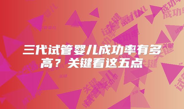 三代试管婴儿成功率有多高？关键看这五点