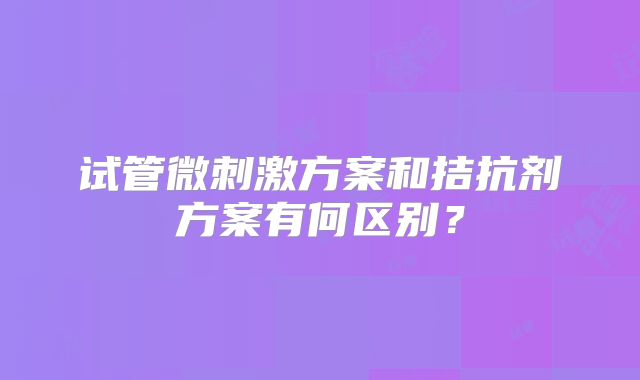 试管微刺激方案和拮抗剂方案有何区别?