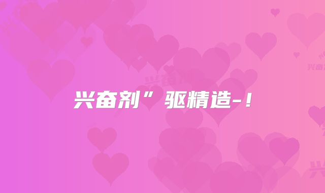 兴奋剂”驱精造-!