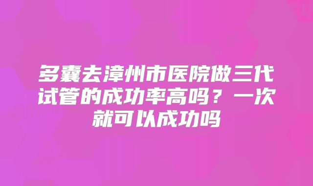 多囊去漳州市医院做三代试管的成功率高吗？一次就可以成功吗