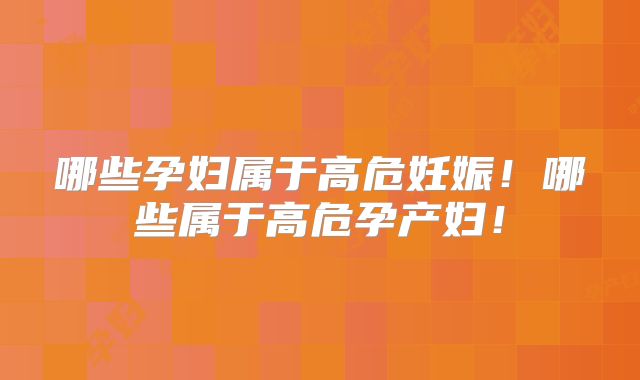 哪些孕妇属于高危妊娠！哪些属于高危孕产妇！