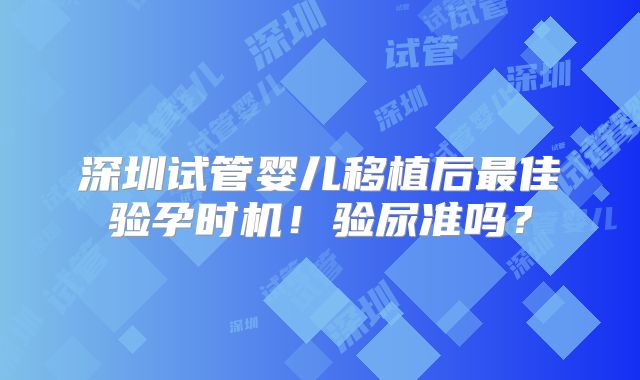 深圳试管婴儿移植后最佳验孕时机！验尿准吗？