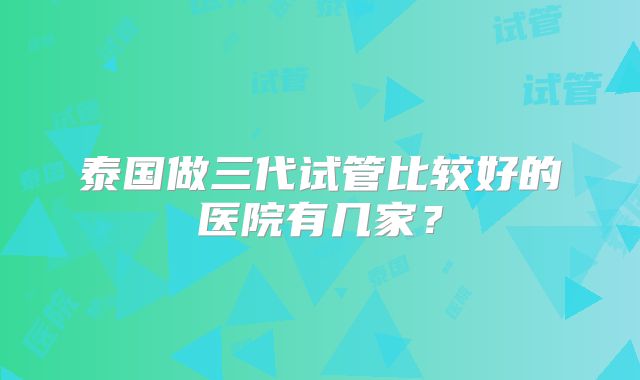 泰国做三代试管比较好的医院有几家？