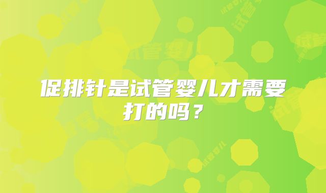 促排针是试管婴儿才需要打的吗？