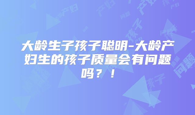 大龄生子孩子聪明-大龄产妇生的孩子质量会有问题吗？！
