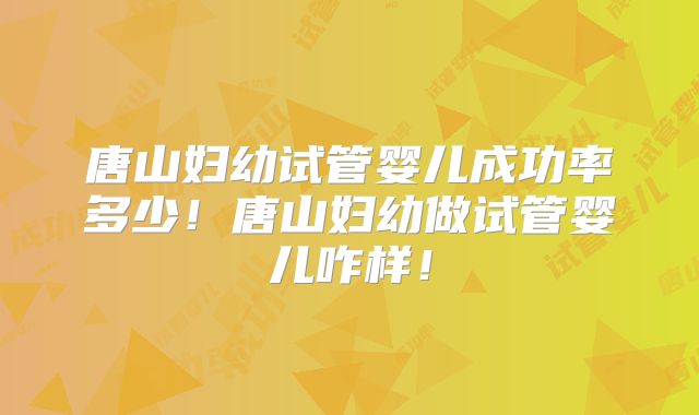 唐山妇幼试管婴儿成功率多少！唐山妇幼做试管婴儿咋样！