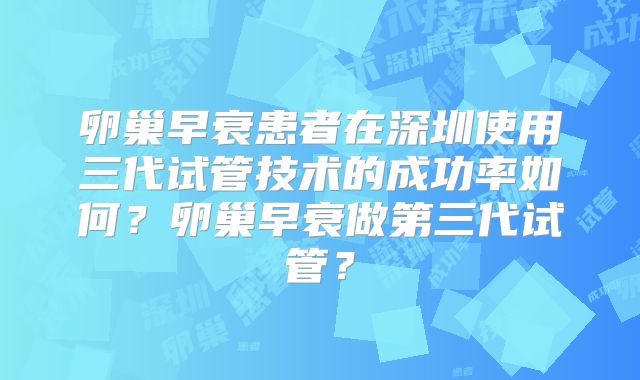 卵巢早衰患者在深圳使用三代试管技术的成功率如何？卵巢早衰做第三代试管？