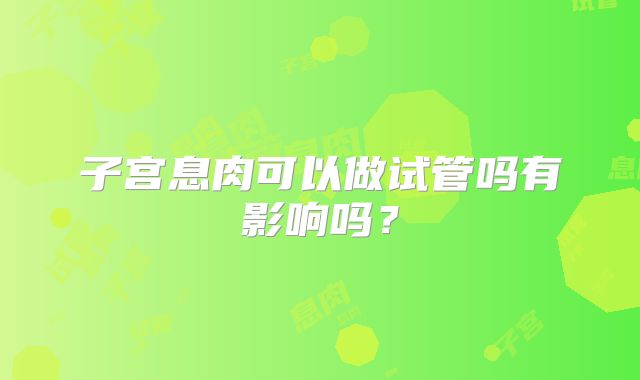 子宫息肉可以做试管吗有影响吗？