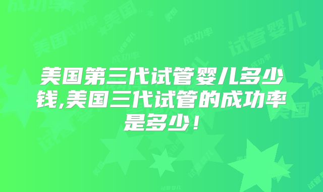美国第三代试管婴儿多少钱,美国三代试管的成功率是多少!