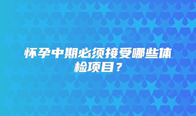 怀孕中期必须接受哪些体检项目?