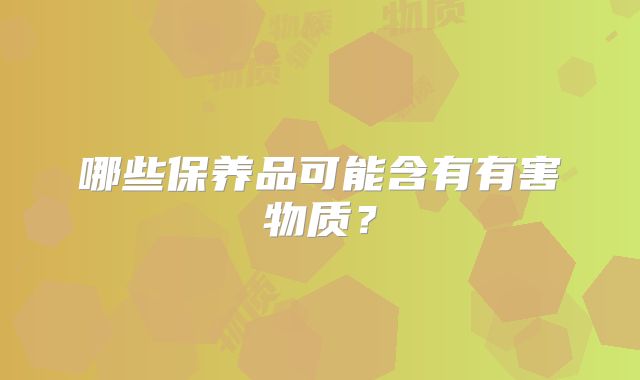 哪些保养品可能含有有害物质?
