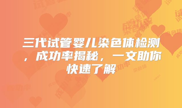 三代试管婴儿染色体检测，成功率揭秘，一文助你快速了解