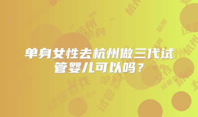 单身女性去杭州做三代试管婴儿可以吗？