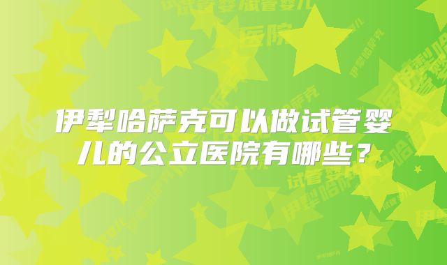 伊犁哈萨克可以做试管婴儿的公立医院有哪些？