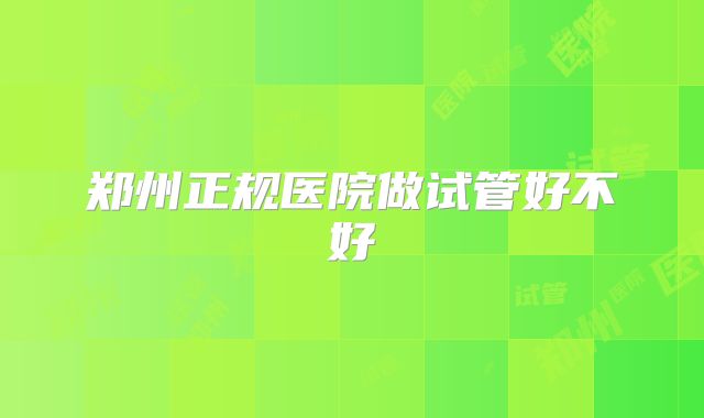 郑州正规医院做试管好不好