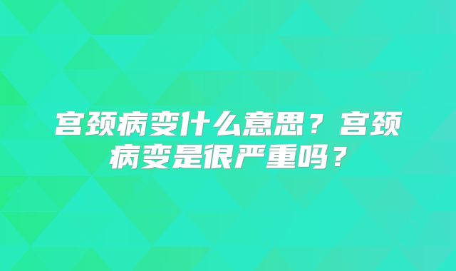 宫颈病变什么意思？宫颈病变是很严重吗？