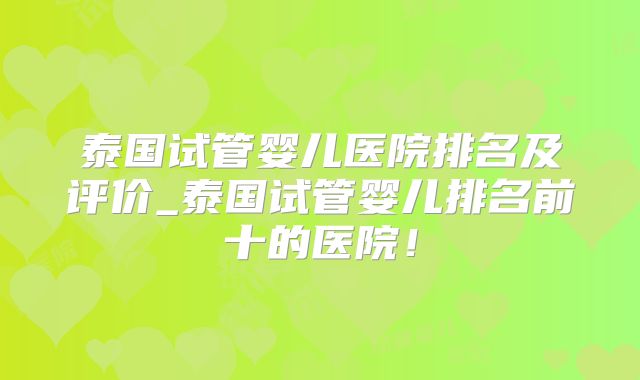 泰国试管婴儿医院排名及评价_泰国试管婴儿排名前十的医院！