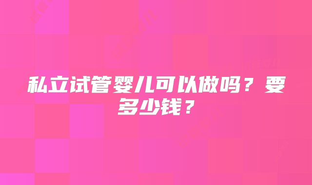 私立试管婴儿可以做吗？要多少钱？