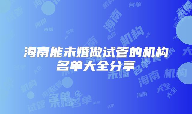 海南能未婚做试管的机构名单大全分享