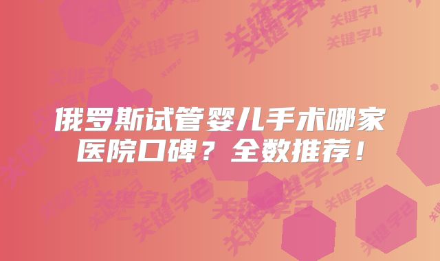 俄罗斯试管婴儿手术哪家医院口碑?全数推荐!