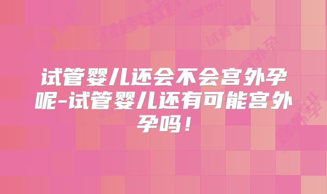 试管婴儿还会不会宫外孕呢-试管婴儿还有可能宫外孕吗！