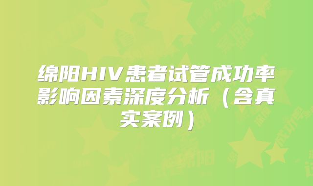 绵阳HIV患者试管成功率影响因素深度分析（含真实案例）