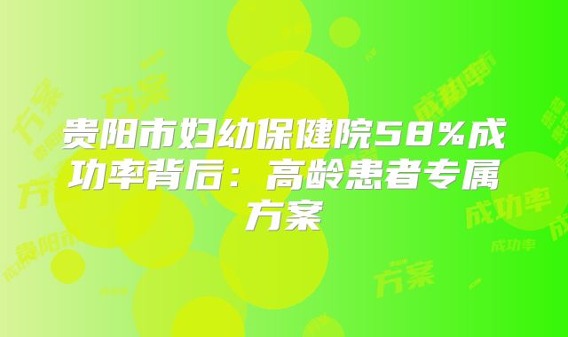 贵阳市妇幼保健院58%成功率背后：高龄患者专属方案