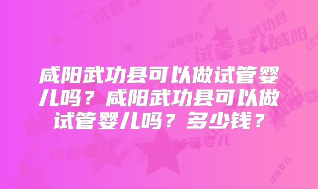 咸阳武功县可以做试管婴儿吗？咸阳武功县可以做试管婴儿吗？多少钱？