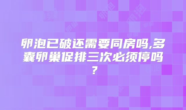 卵泡已破还需要同房吗,多囊卵巢促排三次必须停吗？