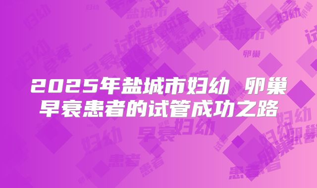2025年盐城市妇幼 卵巢早衰患者的试管成功之路