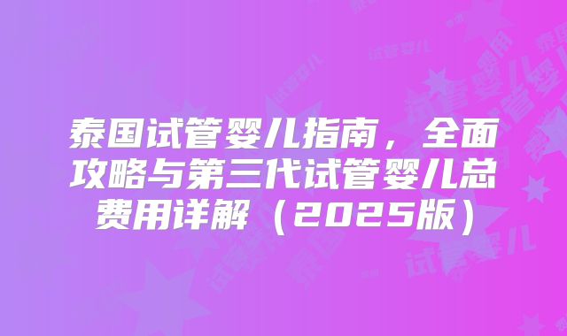 泰国试管婴儿指南，全面攻略与第三代试管婴儿总费用详解（2025版）
