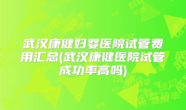 武汉康健妇婴医院试管费用汇总(武汉康健医院试管成功率高吗)