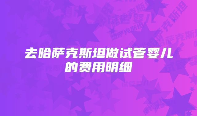 去哈萨克斯坦做试管婴儿的费用明细