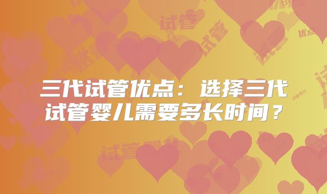 三代试管优点：选择三代试管婴儿需要多长时间？