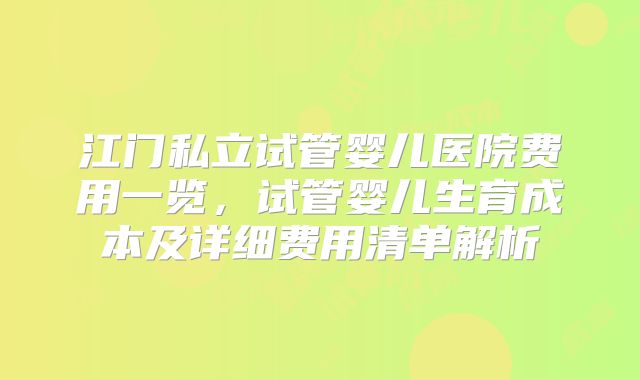 江门私立试管婴儿医院费用一览，试管婴儿生育成本及详细费用清单解析