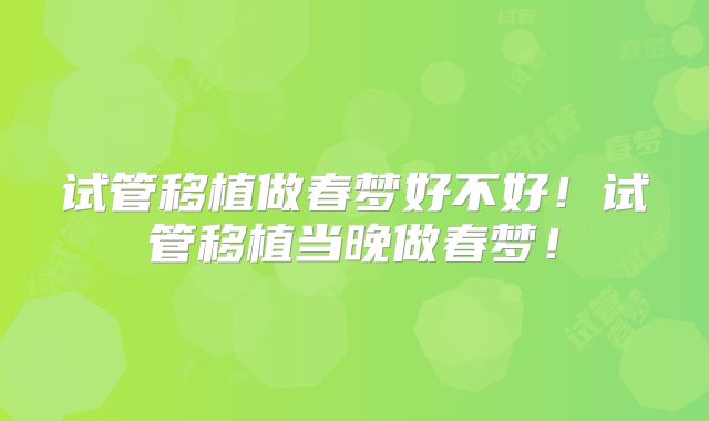 试管移植做春梦好不好!试管移植当晚做春梦!