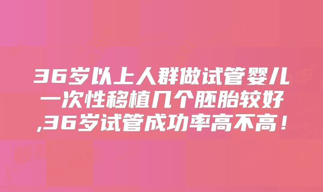 36岁以上人群做试管婴儿一次性移植几个胚胎较好,36岁试管成功率高不高！
