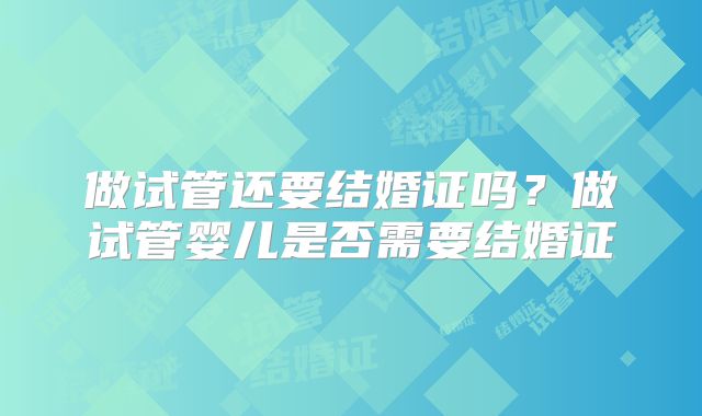 做试管还要结婚证吗？做试管婴儿是否需要结婚证