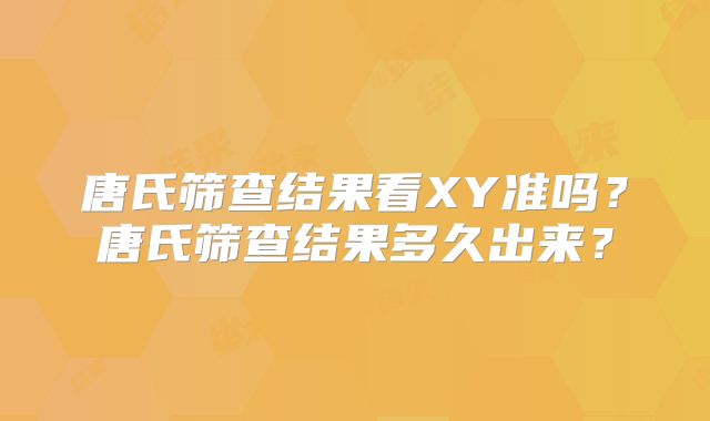唐氏筛查结果看XY准吗？唐氏筛查结果多久出来？