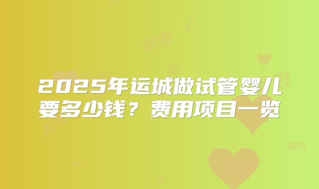 2025年运城做试管婴儿要多少钱？费用项目一览
