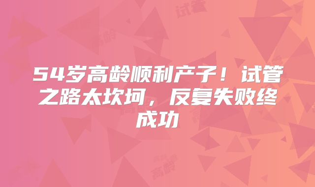 54岁高龄顺利产子!试管之路太坎坷,反复失败终成功