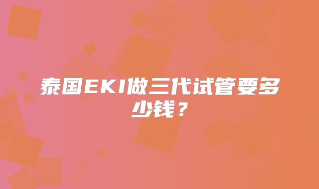 泰国EKI做三代试管要多少钱?