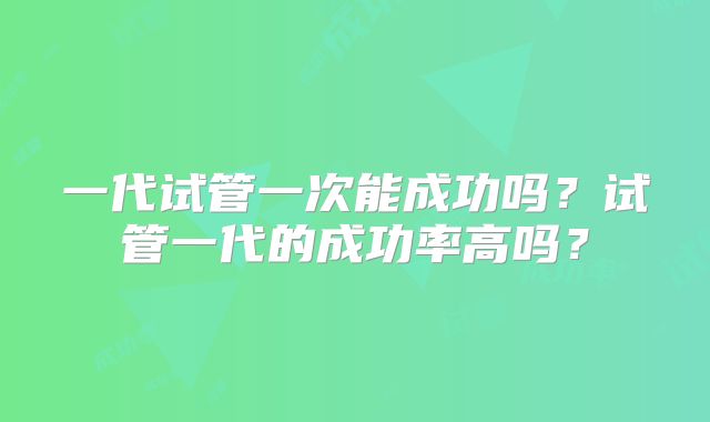 一代试管一次能成功吗？试管一代的成功率高吗？