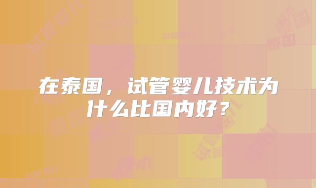 在泰国,试管婴儿技术为什么比国内好?