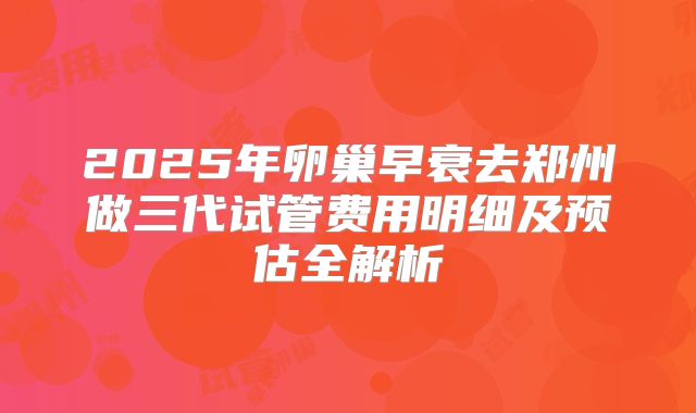 2025年卵巢早衰去郑州做三代试管费用明细及预估全解析