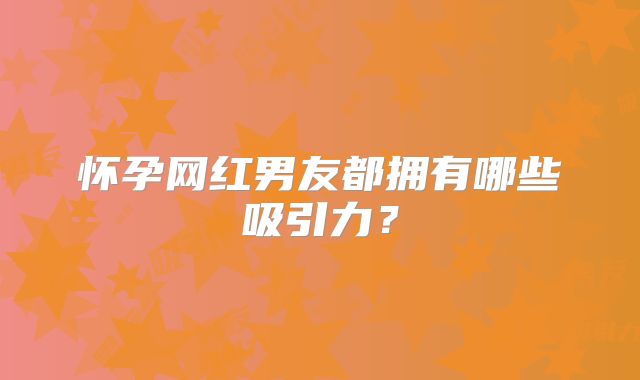 怀孕网红男友都拥有哪些吸引力？
