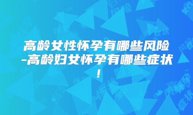 高龄女性怀孕有哪些风险-高龄妇女怀孕有哪些症状!