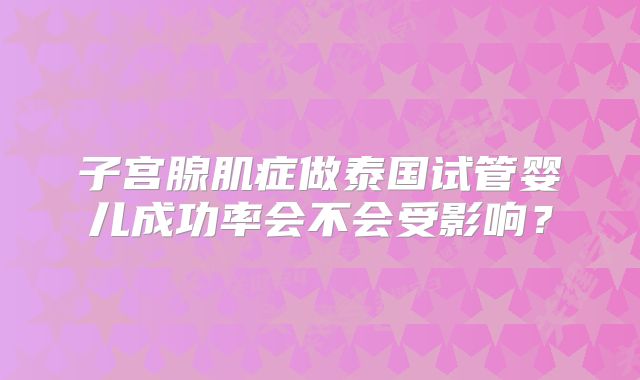 子宫腺肌症做泰国试管婴儿成功率会不会受影响？