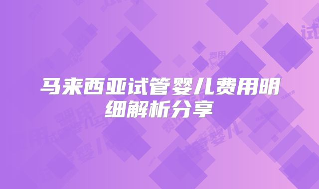 马来西亚试管婴儿费用明细解析分享