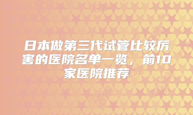 日本做第三代试管比较厉害的医院名单一览，前10家医院推荐